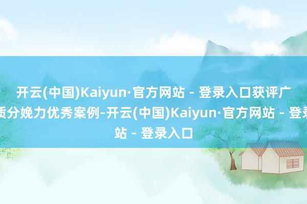 开云(中国)Kaiyun·官方网站 - 登录入口获评广东新质分娩力优秀案例-开云(中国)Kaiyun·官方网站 - 登录入口