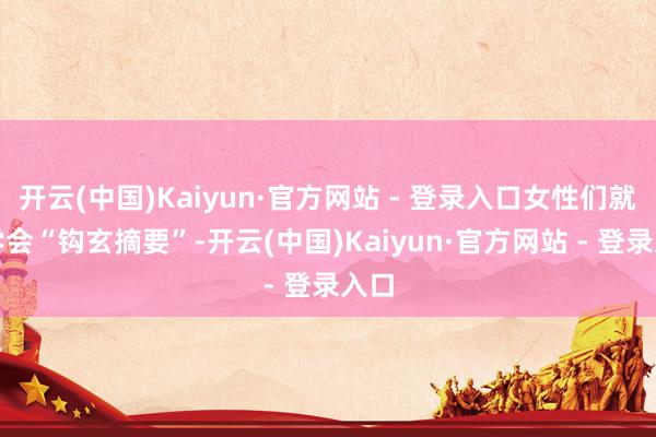 开云(中国)Kaiyun·官方网站 - 登录入口女性们就要学会“钩玄摘要”-开云(中国)Kaiyun·官方网站 - 登录入口