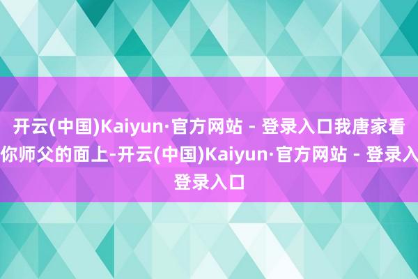 开云(中国)Kaiyun·官方网站 - 登录入口我唐家看在你师父的面上-开云(中国)Kaiyun·官方网站 - 登录入口