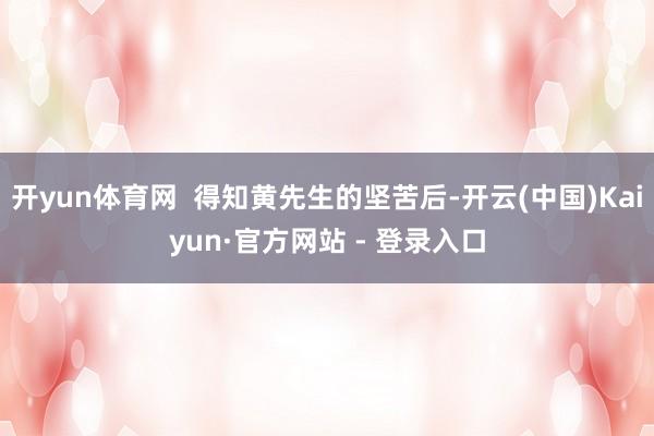 开yun体育网 得知黄先生的坚苦后-开云(中国)Kaiyun·官方网站 - 登录入口