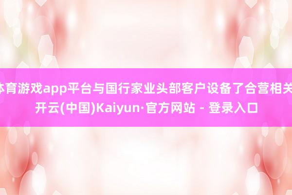 体育游戏app平台与国行家业头部客户设备了合营相关-开云(中国)Kaiyun·官方网站 - 登录入口