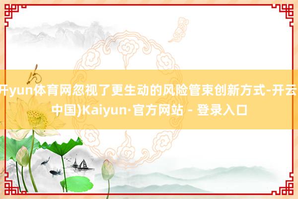 开yun体育网忽视了更生动的风险管束创新方式-开云(中国)Kaiyun·官方网站 - 登录入口
