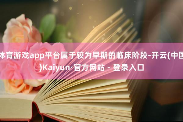 体育游戏app平台属于较为早期的临床阶段-开云(中国)Kaiyun·官方网站 - 登录入口