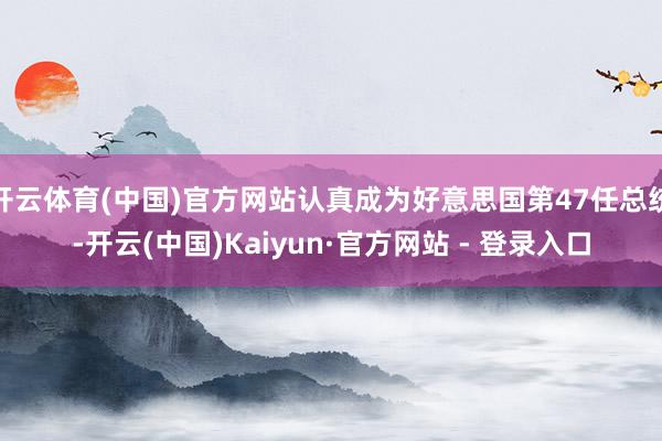 开云体育(中国)官方网站认真成为好意思国第47任总统-开云(中国)Kaiyun·官方网站 - 登录入口