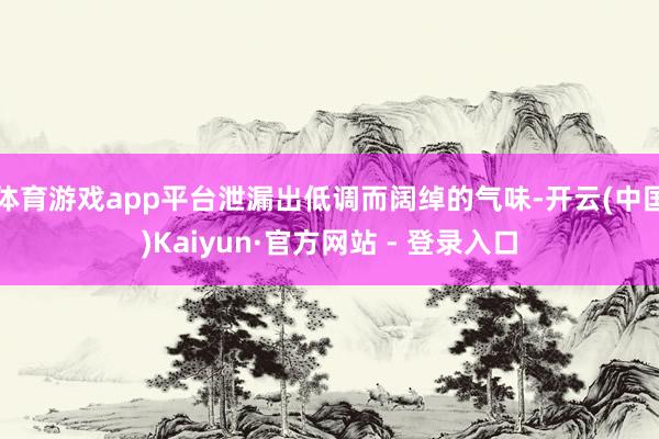 体育游戏app平台泄漏出低调而阔绰的气味-开云(中国)Kaiyun·官方网站 - 登录入口