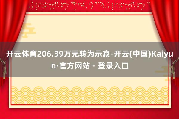 开云体育206.39万元转为示寂-开云(中国)Kaiyun·官方网站 - 登录入口