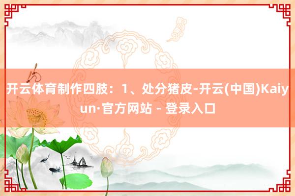 开云体育制作四肢：1、处分猪皮-开云(中国)Kaiyun·官方网站 - 登录入口