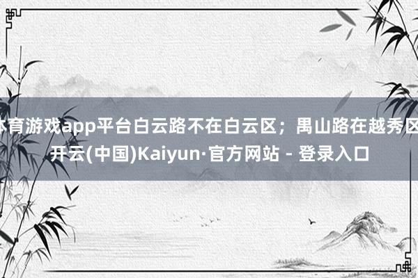 体育游戏app平台白云路不在白云区；禺山路在越秀区-开云(中国)Kaiyun·官方网站 - 登录入口