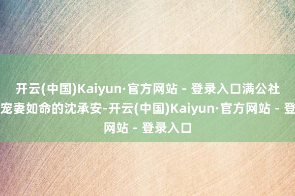 开云(中国)Kaiyun·官方网站 - 登录入口满公社都知谈宠妻如命的沈承安-开云(中国)Kaiyun·官方网站 - 登录入口