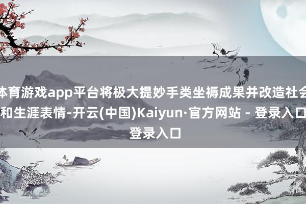 体育游戏app平台将极大提妙手类坐褥成果并改造社会和生涯表情-开云(中国)Kaiyun·官方网站 - 登录入口