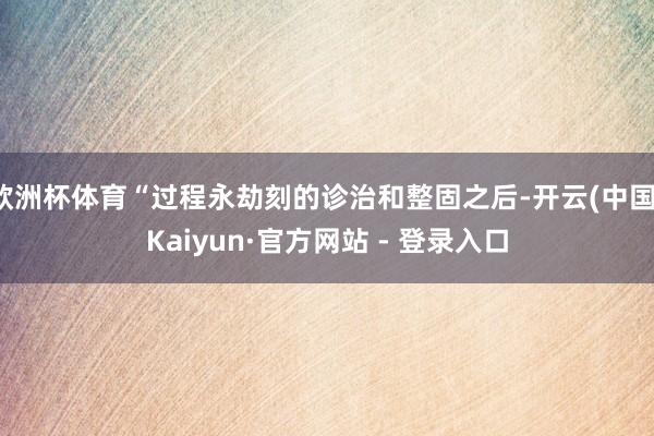 欧洲杯体育“过程永劫刻的诊治和整固之后-开云(中国)Kaiyun·官方网站 - 登录入口