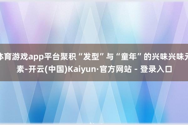 体育游戏app平台聚积“发型”与“童年”的兴味兴味元素-开云(中国)Kaiyun·官方网站 - 登录入口