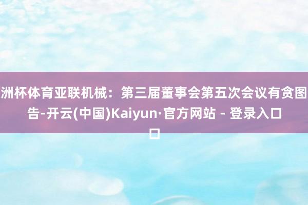 欧洲杯体育亚联机械:第三届董事会第五次会议有贪图公告-开云(中国)Kaiyun·官方网站 - 登录入口