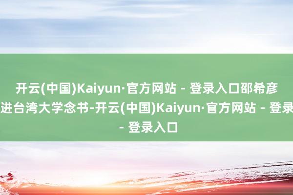 开云(中国)Kaiyun·官方网站 - 登录入口邵希彦被送进台湾大学念书-开云(中国)Kaiyun·官方网站 - 登录入口