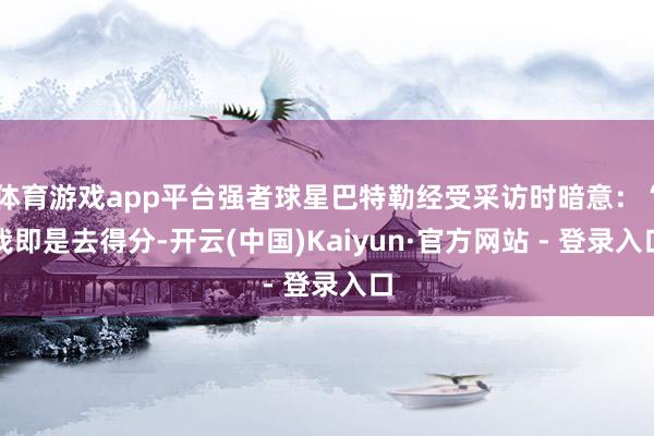 体育游戏app平台强者球星巴特勒经受采访时暗意:“我即是去得分-开云(中国)Kaiyun·官方网站 - 登录入口
