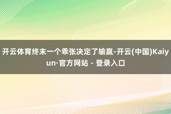 开云体育终末一个乖张决定了输赢-开云(中国)Kaiyun·官方网站 - 登录入口