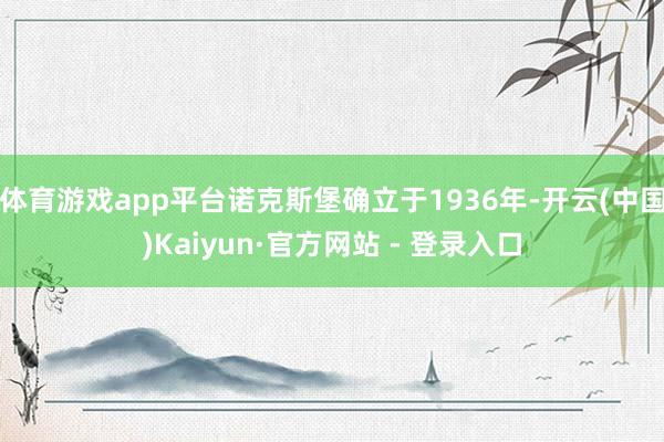 体育游戏app平台诺克斯堡确立于1936年-开云(中国)Kaiyun·官方网站 - 登录入口