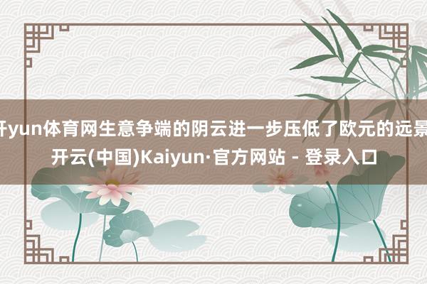 开yun体育网生意争端的阴云进一步压低了欧元的远景-开云(中国)Kaiyun·官方网站 - 登录入口