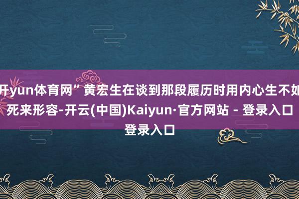 开yun体育网”黄宏生在谈到那段履历时用内心生不如死来形容-开云(中国)Kaiyun·官方网站 - 登录入口