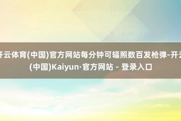 开云体育(中国)官方网站每分钟可辐照数百发枪弹-开云(中国)Kaiyun·官方网站 - 登录入口