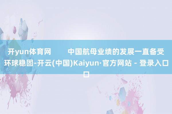 开yun体育网        中国航母业绩的发展一直备受环球稳固-开云(中国)Kaiyun·官方网站 - 登录入口