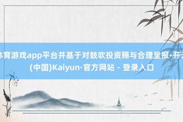 体育游戏app平台并基于对鼓吹投资赐与合理呈报-开云(中国)Kaiyun·官方网站 - 登录入口