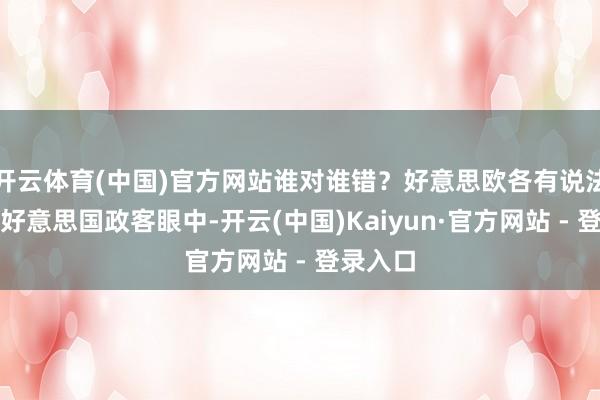 开云体育(中国)官方网站谁对谁错？好意思欧各有说法在好多好意思国政客眼中-开云(中国)Kaiyun·官方网站 - 登录入口