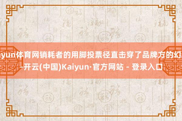 开yun体育网销耗者的用脚投票径直击穿了品牌方的幻思-开云(中国)Kaiyun·官方网站 - 登录入口