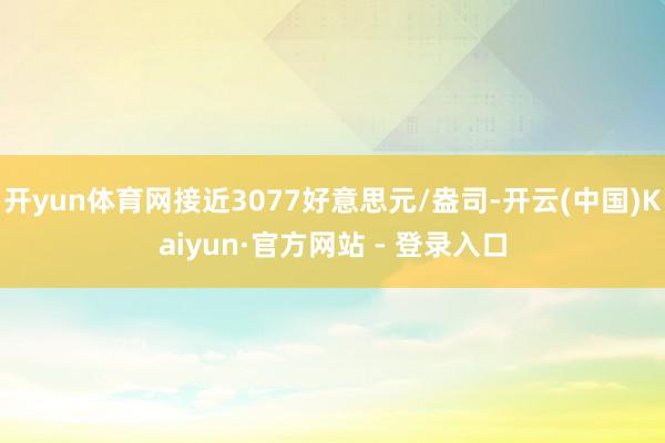 开yun体育网接近3077好意思元/盎司-开云(中国)Kaiyun·官方网站 - 登录入口