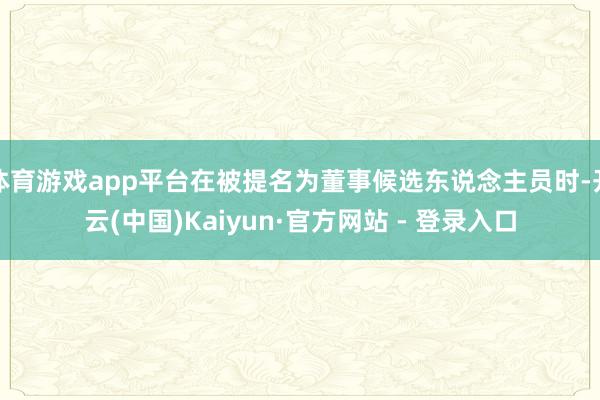 体育游戏app平台在被提名为董事候选东说念主员时-开云(中国)Kaiyun·官方网站 - 登录入口