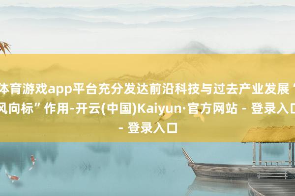 体育游戏app平台充分发达前沿科技与过去产业发展“风向标”作用-开云(中国)Kaiyun·官方网站 - 登录入口