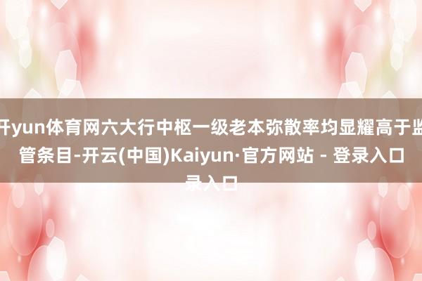 开yun体育网六大行中枢一级老本弥散率均显耀高于监管条目-开云(中国)Kaiyun·官方网站 - 登录入口