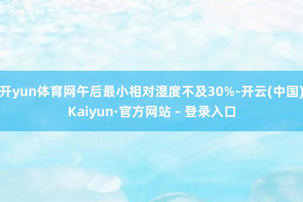 开yun体育网午后最小相对湿度不及30%-开云(中国)Kaiyun·官方网站 - 登录入口