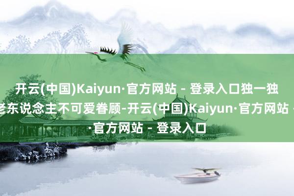 开云(中国)Kaiyun·官方网站 - 登录入口独一独特之处是老东说念主不可爱眷顾-开云(中国)Kaiyun·官方网站 - 登录入口