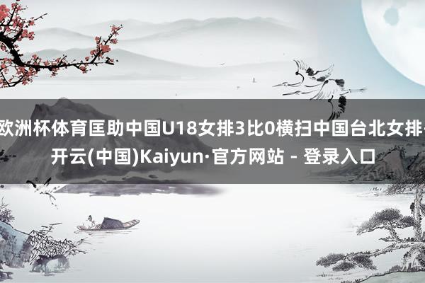 欧洲杯体育匡助中国U18女排3比0横扫中国台北女排-开云(中国)Kaiyun·官方网站 - 登录入口