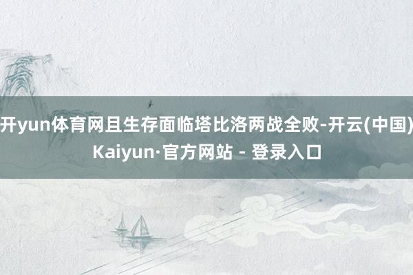 开yun体育网且生存面临塔比洛两战全败-开云(中国)Kaiyun·官方网站 - 登录入口