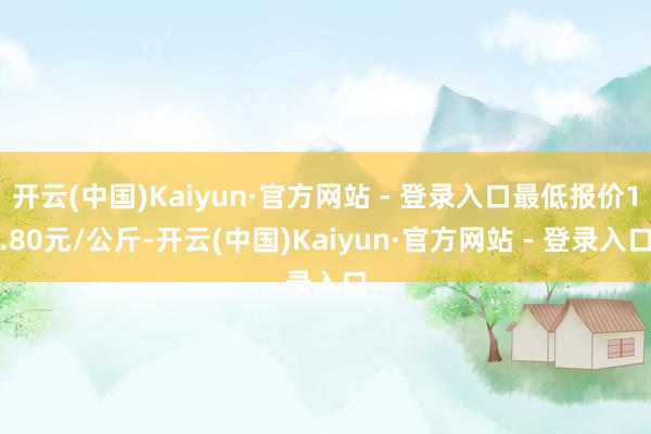 开云(中国)Kaiyun·官方网站 - 登录入口最低报价1.80元/公斤-开云(中国)Kaiyun·官方网站 - 登录入口