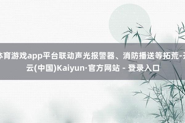 体育游戏app平台联动声光报警器、消防播送等拓荒-开云(中国)Kaiyun·官方网站 - 登录入口