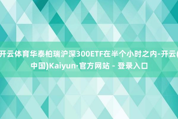 开云体育华泰柏瑞沪深300ETF在半个小时之内-开云(中国)Kaiyun·官方网站 - 登录入口