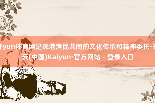 开yun体育网是深港渔民共同的文化传承和精神委托-开云(中国)Kaiyun·官方网站 - 登录入口