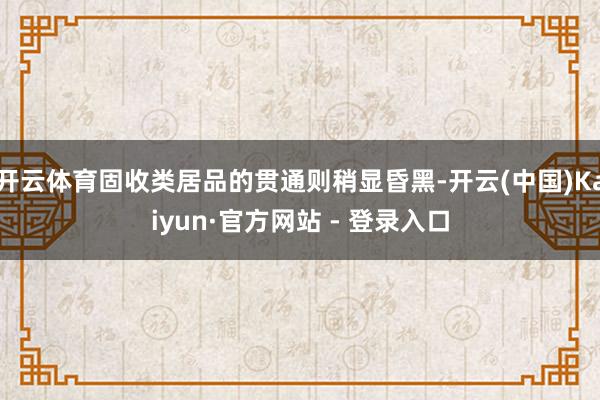 开云体育固收类居品的贯通则稍显昏黑-开云(中国)Kaiyun·官方网站 - 登录入口