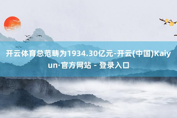 开云体育总范畴为1934.30亿元-开云(中国)Kaiyun·官方网站 - 登录入口