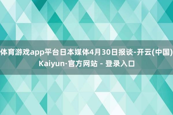 体育游戏app平台日本媒体4月30日报谈-开云(中国)Kaiyun·官方网站 - 登录入口