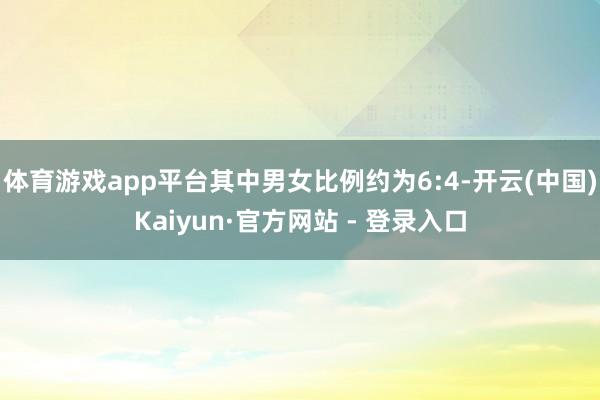 体育游戏app平台其中男女比例约为6:4-开云(中国)Kaiyun·官方网站 - 登录入口
