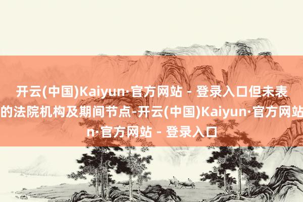 开云(中国)Kaiyun·官方网站 - 登录入口但未表示具体提交的法院机构及期间节点-开云(中国)Kaiyun·官方网站 - 登录入口