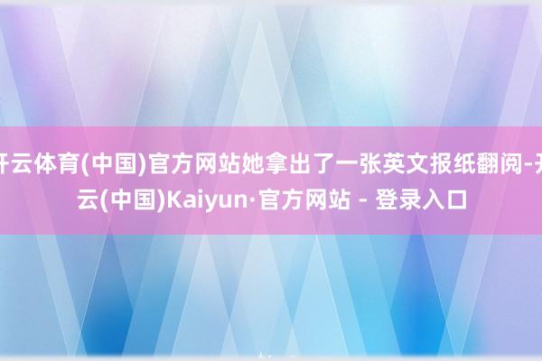 开云体育(中国)官方网站她拿出了一张英文报纸翻阅-开云(中国)Kaiyun·官方网站 - 登录入口