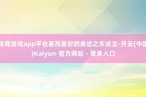 体育游戏app平台甚而是你的亲近之东谈主-开云(中国)Kaiyun·官方网站 - 登录入口