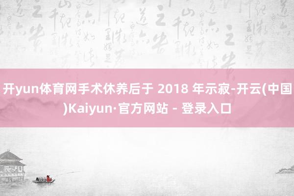 开yun体育网手术休养后于 2018 年示寂-开云(中国)Kaiyun·官方网站 - 登录入口