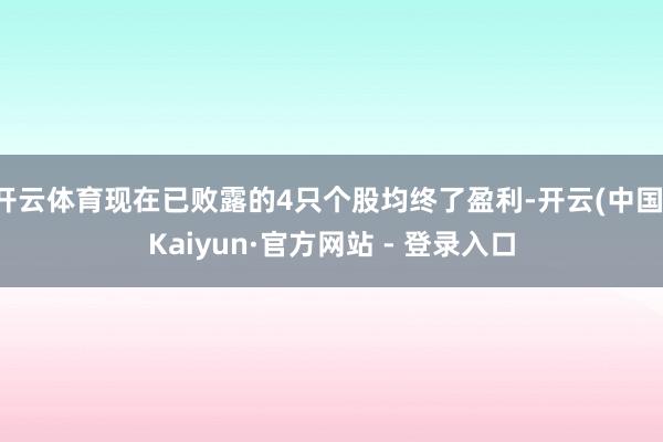 开云体育现在已败露的4只个股均终了盈利-开云(中国)Kaiyun·官方网站 - 登录入口
