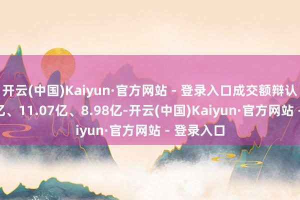 开云(中国)Kaiyun·官方网站 - 登录入口成交额辩认为15.98亿、11.07亿、8.98亿-开云(中国)Kaiyun·官方网站 - 登录入口